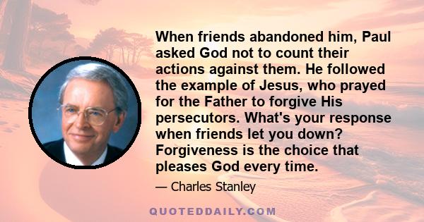 When friends abandoned him, Paul asked God not to count their actions against them. He followed the example of Jesus, who prayed for the Father to forgive His persecutors. What's your response when friends let you down?