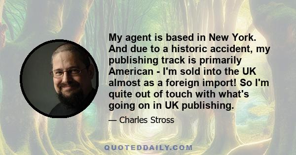 My agent is based in New York. And due to a historic accident, my publishing track is primarily American - I'm sold into the UK almost as a foreign import! So I'm quite out of touch with what's going on in UK publishing.
