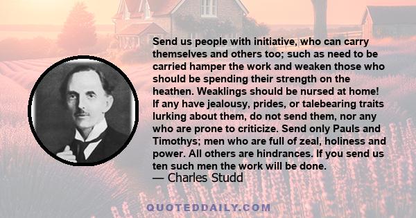 Send us people with initiative, who can carry themselves and others too; such as need to be carried hamper the work and weaken those who should be spending their strength on the heathen. Weaklings should be nursed at