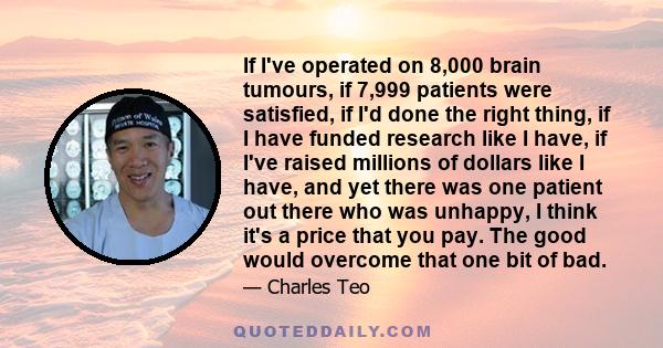 If I've operated on 8,000 brain tumours, if 7,999 patients were satisfied, if I'd done the right thing, if I have funded research like I have, if I've raised millions of dollars like I have, and yet there was one