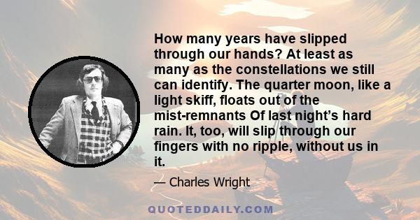 How many years have slipped through our hands?
At least as many as the constellations we still can identify.
The quarter moon, like a light skiff,
floats out of the mist-remnants
Of last night’s hard rain.
It, too,