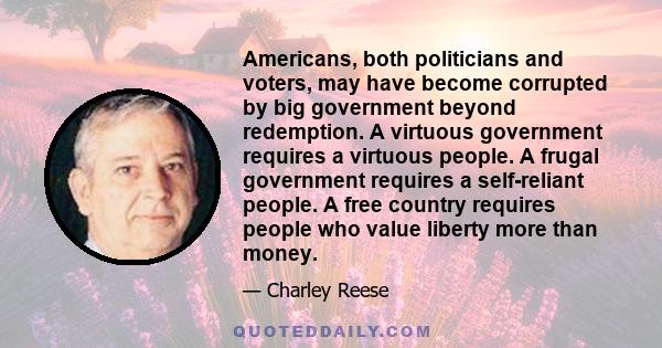 Americans, both politicians and voters, may have become corrupted by big government beyond redemption. A virtuous government requires a virtuous people. A frugal government requires a self-reliant people. A free country