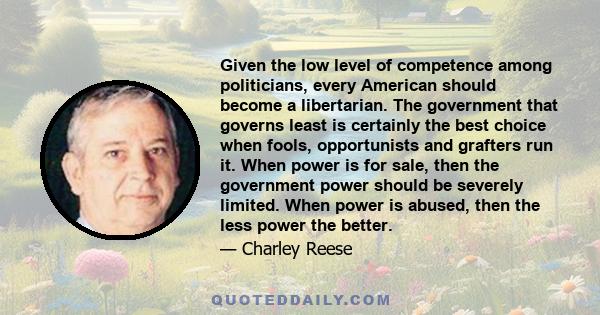 Given the low level of competence among politicians, every American should become a libertarian. The government that governs least is certainly the best choice when fools, opportunists and grafters run it. When power is