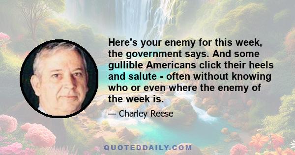 Here's your enemy for this week, the government says. And some gullible Americans click their heels and salute - often without knowing who or even where the enemy of the week is.