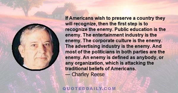 If Americans wish to preserve a country they will recognize, then the first step is to recognize the enemy. Public education is the enemy. The entertainment industry is the enemy. The corporate culture is the enemy. The