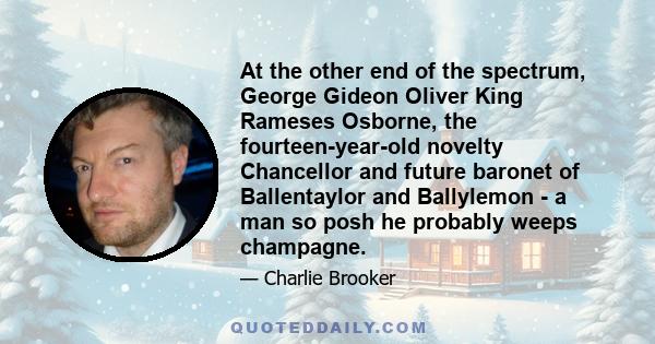At the other end of the spectrum, George Gideon Oliver King Rameses Osborne, the fourteen-year-old novelty Chancellor and future baronet of Ballentaylor and Ballylemon - a man so posh he probably weeps champagne.