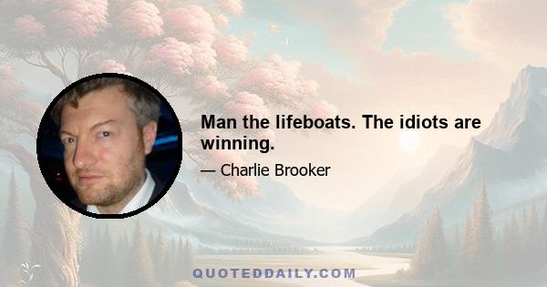 Man the lifeboats. The idiots are winning.