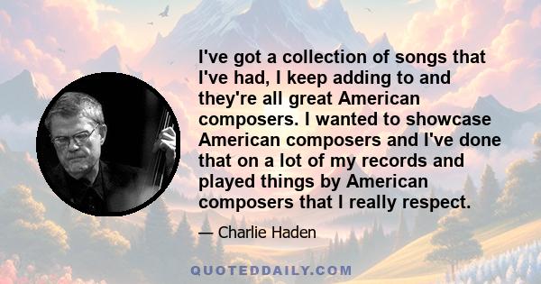 I've got a collection of songs that I've had, I keep adding to and they're all great American composers. I wanted to showcase American composers and I've done that on a lot of my records and played things by American