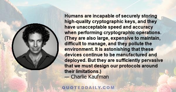 Humans are incapable of securely storing high-quality cryptographic keys, and they have unacceptable speed and accuracy when performing cryptographic operations. (They are also large, expensive to maintain, difficult to
