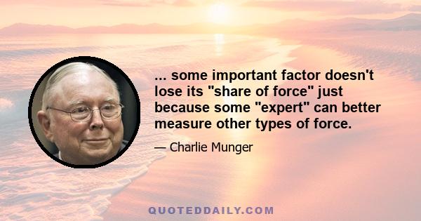 ... some important factor doesn't lose its share of force just because some expert can better measure other types of force.