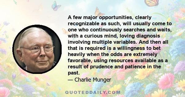 A few major opportunities, clearly recognizable as such, will usually come to one who continuously searches and waits, with a curious mind, loving diagnosis involving multiple variables. And then all that is required is