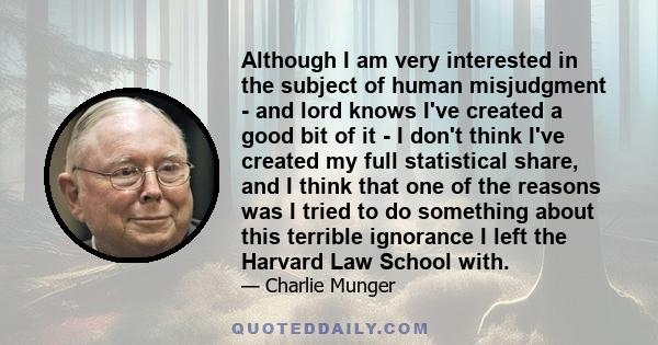 Although I am very interested in the subject of human misjudgment - and lord knows I've created a good bit of it - I don't think I've created my full statistical share, and I think that one of the reasons was I tried to