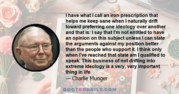 I have what I call an iron prescription that helps me keep sane when I naturally drift toward preferring one ideology over another and that is: I say that I'm not entitled to have an opinion on this subject unless I can