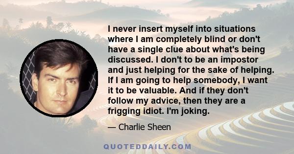 I never insert myself into situations where I am completely blind or don't have a single clue about what's being discussed. I don't to be an impostor and just helping for the sake of helping. If I am going to help