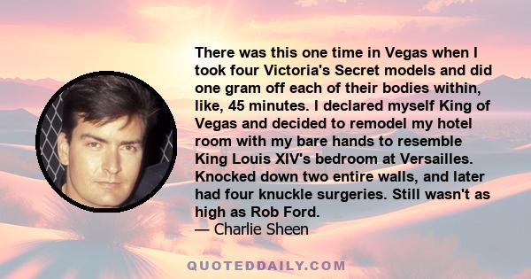 There was this one time in Vegas when I took four Victoria's Secret models and did one gram off each of their bodies within, like, 45 minutes. I declared myself King of Vegas and decided to remodel my hotel room with my