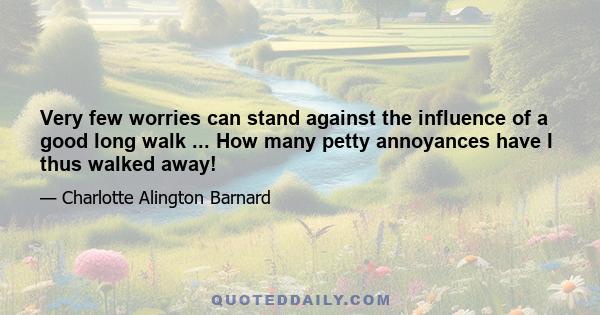 Very few worries can stand against the influence of a good long walk ... How many petty annoyances have I thus walked away!