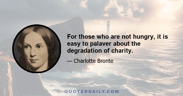 For those who are not hungry, it is easy to palaver about the degradation of charity.