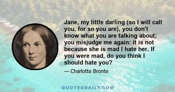 Jane, my little darling (so I will call you, for so you are), you don't know what you are talking about; you misjudge me again: it is not because she is mad I hate her. If you were mad, do you think I should hate you?