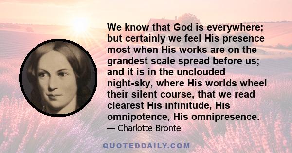 We know that God is everywhere; but certainly we feel His presence most when His works are on the grandest scale spread before us; and it is in the unclouded night-sky, where His worlds wheel their silent course, that