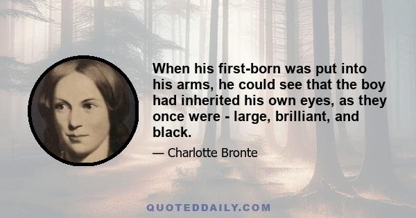 When his first-born was put into his arms, he could see that the boy had inherited his own eyes, as they once were - large, brilliant, and black.