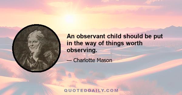 An observant child should be put in the way of things worth observing.