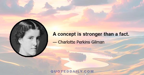 A concept is stronger than a fact.