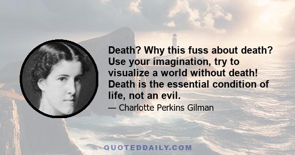 Death? Why this fuss about death? Use your imagination, try to visualize a world without death! Death is the essential condition of life, not an evil.