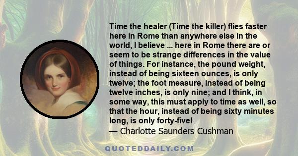 Time the healer (Time the killer) flies faster here in Rome than anywhere else in the world, I believe ... here in Rome there are or seem to be strange differences in the value of things. For instance, the pound weight,