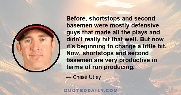 Before, shortstops and second basemen were mostly defensive guys that made all the plays and didn't really hit that well. But now it's beginning to change a little bit. Now, shortstops and second basemen are very