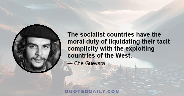 The socialist countries have the moral duty of liquidating their tacit complicity with the exploiting countries of the West.
