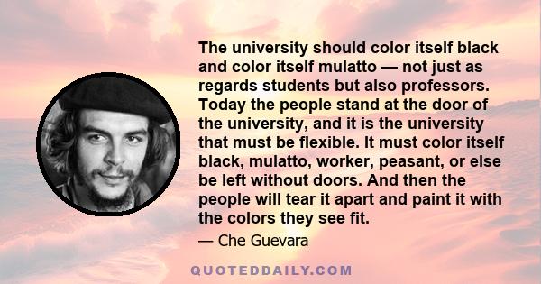 The university should color itself black and color itself mulatto — not just as regards students but also professors. Today the people stand at the door of the university, and it is the university that must be flexible.