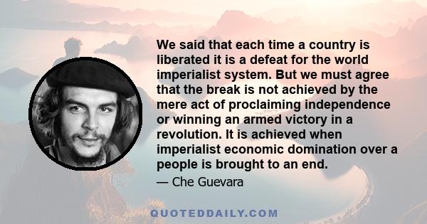 We said that each time a country is liberated it is a defeat for the world imperialist system. But we must agree that the break is not achieved by the mere act of proclaiming independence or winning an armed victory in