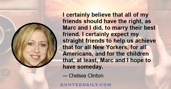 I certainly believe that all of my friends should have the right, as Marc and I did, to marry their best friend. I certainly expect my straight friends to help us achieve that for all New Yorkers, for all Americans, and