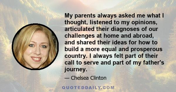 My parents always asked me what I thought, listened to my opinions, articulated their diagnoses of our challenges at home and abroad, and shared their ideas for how to build a more equal and prosperous country. I always