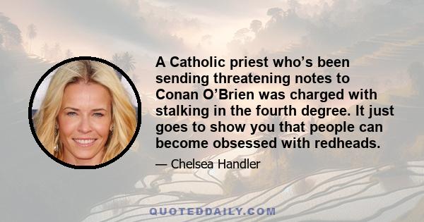 A Catholic priest who’s been sending threatening notes to Conan O’Brien was charged with stalking in the fourth degree. It just goes to show you that people can become obsessed with redheads.