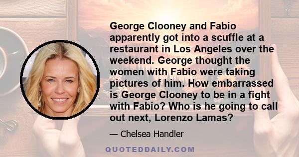 George Clooney and Fabio apparently got into a scuffle at a restaurant in Los Angeles over the weekend. George thought the women with Fabio were taking pictures of him. How embarrassed is George Clooney to be in a fight
