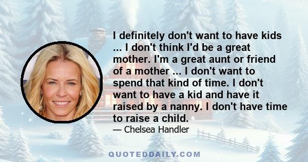 I definitely don't want to have kids ... I don't think I'd be a great mother. I'm a great aunt or friend of a mother ... I don't want to spend that kind of time. I don't want to have a kid and have it raised by a nanny.