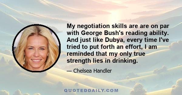 My negotiation skills are are on par with George Bush's reading ability. And just like Dubya, every time I've tried to put forth an effort, I am reminded that my only true strength lies in drinking.