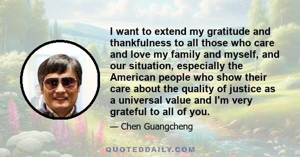 I want to extend my gratitude and thankfulness to all those who care and love my family and myself, and our situation, especially the American people who show their care about the quality of justice as a universal value