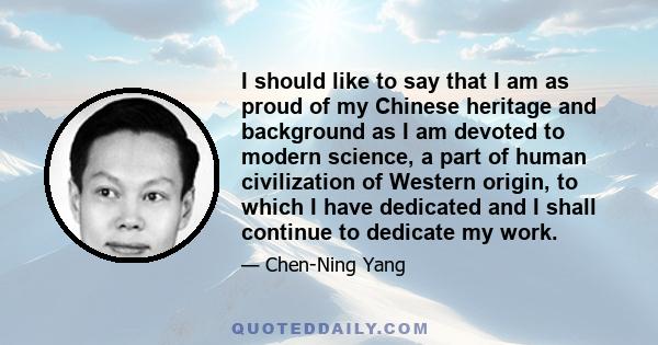 I should like to say that I am as proud of my Chinese heritage and background as I am devoted to modern science, a part of human civilization of Western origin, to which I have dedicated and I shall continue to dedicate