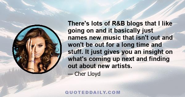 There's lots of R&B blogs that I like going on and it basically just names new music that isn't out and won't be out for a long time and stuff. It just gives you an insight on what's coming up next and finding out about