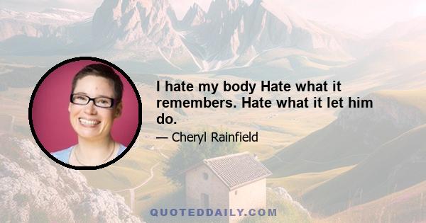 I hate my body Hate what it remembers. Hate what it let him do.