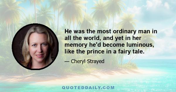 He was the most ordinary man in all the world, and yet in her memory he'd become luminous, like the prince in a fairy tale.