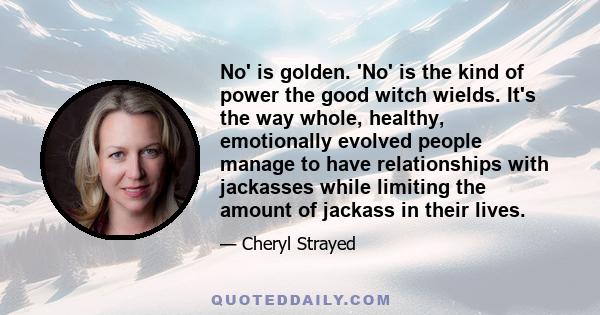 No' is golden. 'No' is the kind of power the good witch wields. It's the way whole, healthy, emotionally evolved people manage to have relationships with jackasses while limiting the amount of jackass in their lives.