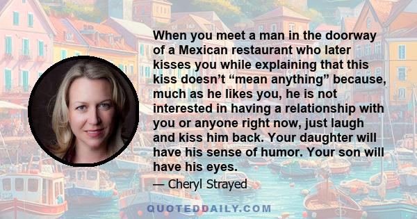 When you meet a man in the doorway of a Mexican restaurant who later kisses you while explaining that this kiss doesn’t “mean anything” because, much as he likes you, he is not interested in having a relationship with