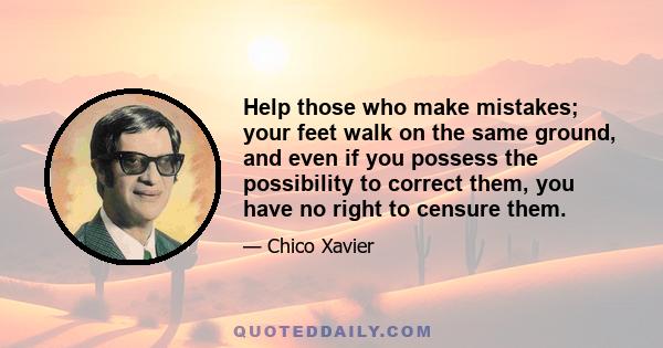 Help those who make mistakes; your feet walk on the same ground, and even if you possess the possibility to correct them, you have no right to censure them.