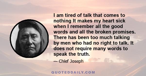 I am tired of talk that comes to nothing It makes my heart sick when I remember all the good words and all the broken promises. There has been too much talking by men who had no right to talk. It does not require many