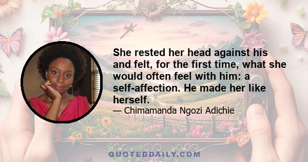 She rested her head against his and felt, for the first time, what she would often feel with him: a self-affection. He made her like herself. With him, she was at ease; her skin felt as though it was her right size.. It