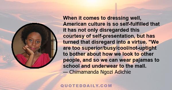 When it comes to dressing well, American culture is so self-fulfilled that it has not only disregarded this courtesy of self-presentation, but has turned that disregard into a virtue. We are too