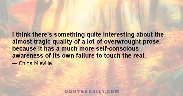 I think there's something quite interesting about the almost tragic quality of a lot of overwrought prose, because it has a much more self-conscious awareness of its own failure to touch the real.